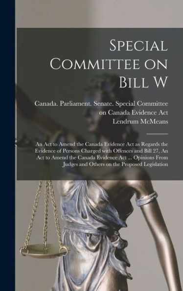 Special Committee On Bill W: An Act To Amend The Canada Evidence Act As Regards The Evidence Of Persons Charged With Offences And Bill 27, An Act To ... Judges And Others On The Proposed Legislation