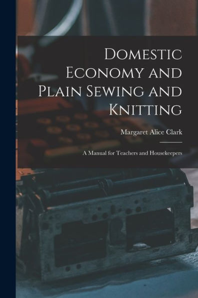 Domestic Economy And Plain Sewing And Knitting [Microform]: A Manual For Teachers And Housekeepers