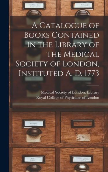 A Catalogue Of Books Contained In The Library Of The Medical Society Of London, Instituted A. D. 1773