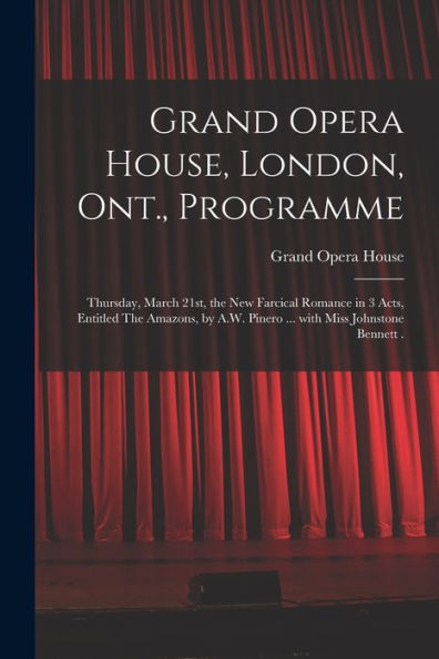 Grand Opera House, London, Ont., Programme [Microform]: Thursday, March 21St, The New Farcical Romance In 3 Acts, Entitled The Amazons, By A.W. Pinero ... With Miss Johnstone Bennett .