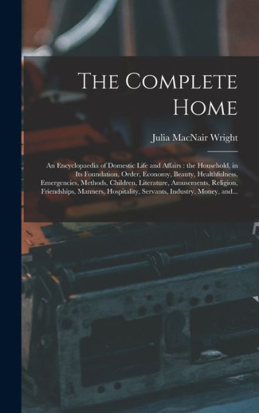 The Complete Home [Microform]: An Encyclopaedia Of Domestic Life And Affairs: The Household, In Its Foundation, Order, Economy, Beauty, Healthfulness, ... Religion, Friendships, Manners, ...