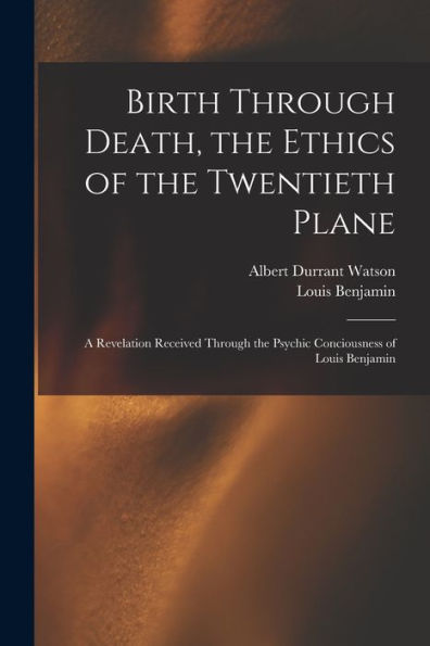 Birth Through Death, The Ethics Of The Twentieth Plane [Microform]: A Revelation Received Through The Psychic Conciousness Of Louis Benjamin