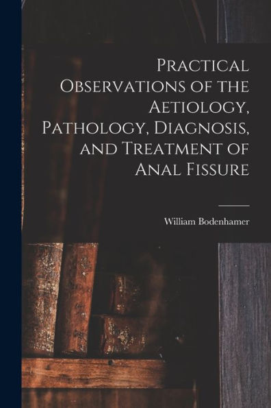 Practical Observations Of The Aetiology, Pathology, Diagnosis, And Treatment Of Anal Fissure