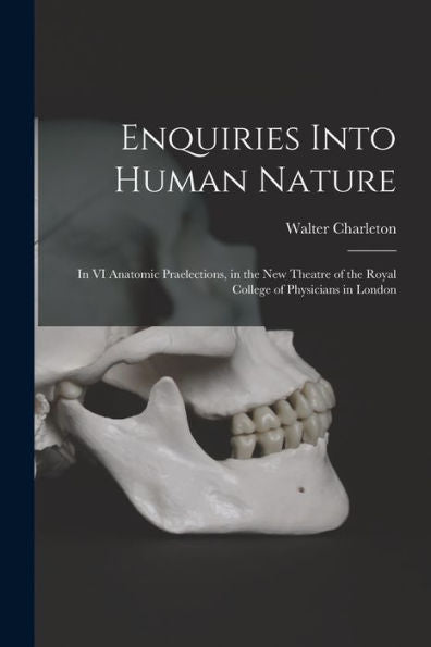 Enquiries Into Human Nature: In Vi Anatomic Praelections, In The New Theatre Of The Royal College Of Physicians In London
