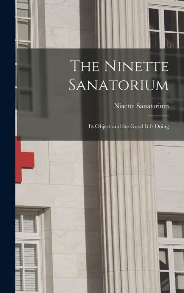 The Ninette Sanatorium [Microform]: Its Object And The Good It Is Doing