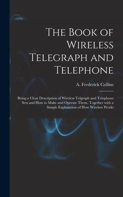 The Book Of Wireless Telegraph And Telephone: Being A Clear Description Of Wireless Telgraph And Telephone Sets And How To Make And Operate Them, ... A Simple Explanation Of How Wireless Works