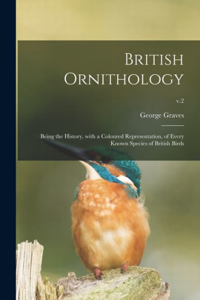 British Ornithology: Being The History, With A Coloured Representation, Of Every Known Species Of British Birds; V.2