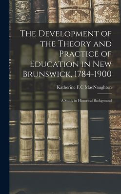 The Development Of The Theory And Practice Of Education In New Brunswick, 1784-1900: A Study In Historical Background