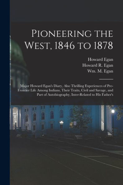Pioneering The West, 1846 To 1878 [Electronic Resource]: Major Howard Egan'S Diary, Also Thrilling Experiences Of Pre-Frontier Life Among Indians, ... Autobiography, Inter-Related To His Father'S