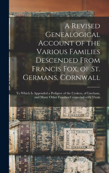 A Revised Genealogical Account Of The Various Families Descended From Francis Fox, Of St. Germans, Cornwall: To Which Is Appended A Pedigree Of The ... And Many Other Families Connected With Them