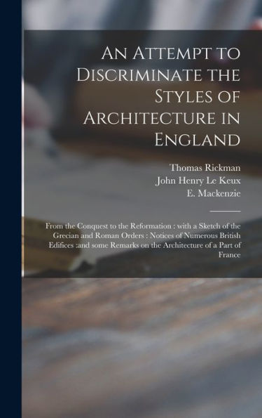 An Attempt To Discriminate The Styles Of Architecture In England: From The Conquest To The Reformation: With A Sketch Of The Grecian And Roman Orders: ... On The Architecture Of A Part Of France