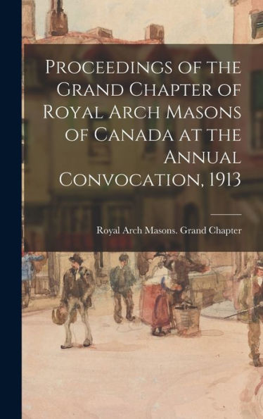 Proceedings Of The Grand Chapter Of Royal Arch Masons Of Canada At The Annual Convocation, 1913