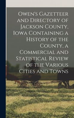 Owen'S Gazetteer And Directory Of Jackson County, Iowa Containing A History Of The County, A Commercial And Statistical Review Of The Various Cities And Towns