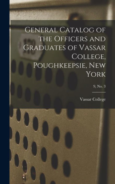 General Catalog Of The Officers And Graduates Of Vassar College, Poughkeepsie, New York; 9, No. 3