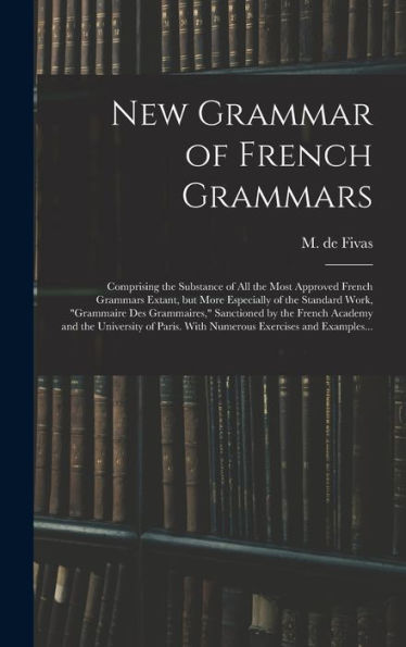 New Grammar Of French Grammars: Comprising The Substance Of All The Most Approved French Grammars Extant, But More Especially Of The Standard Work, ... And The University Of Paris. With Numerous...
