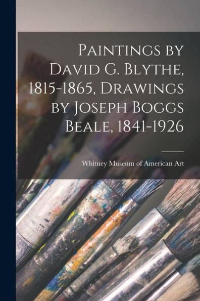 Paintings By David G. Blythe, 1815-1865, Drawings By Joseph Boggs Beale, 1841-1926
