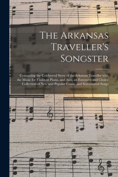 The Arkansas Traveller'S Songster: Containing The Celebrated Story Of The Arkansas Traveller With The Music For Violin Or Piano, And Also, An ... New And Popular Comic And Sentimental Songs