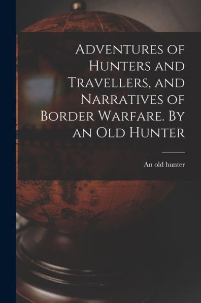 Adventures Of Hunters And Travellers, And Narratives Of Border Warfare. By An Old Hunter