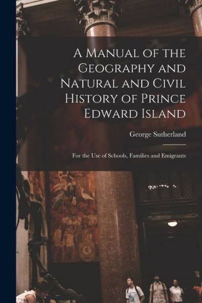 A Manual Of The Geography And Natural And Civil History Of Prince Edward Island [Microform]: For The Use Of Schools, Families And Emigrants