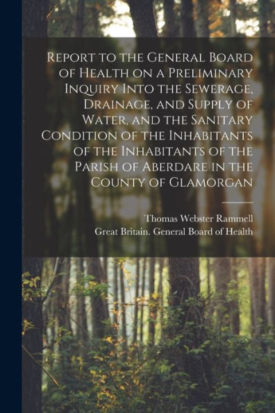 Report To The General Board Of Health On A Preliminary Inquiry Into The Sewerage, Drainage, And Supply Of Water, And The Sanitary Condition Of The ... The County Of Glamorgan [Electronic Resource]