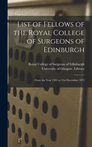 List Of Fellows Of The Royal College Of Surgeons Of Edinburgh [Electronic Resource]: From The Year 1581 To 31St December 1873
