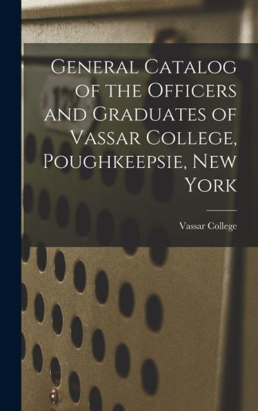 General Catalog Of The Officers And Graduates Of Vassar College, Poughkeepsie, New York