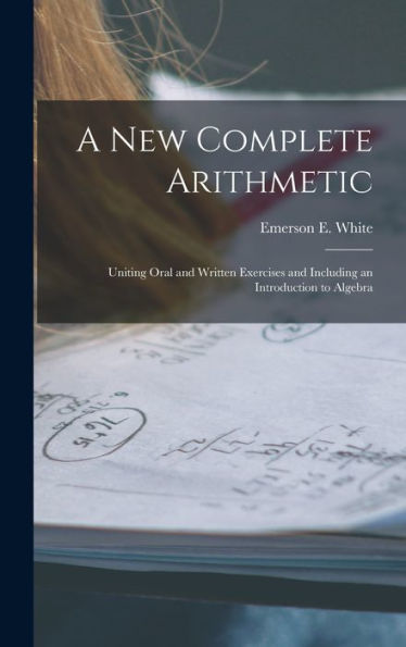 A New Complete Arithmetic: Uniting Oral And Written Exercises And Including An Introduction To Algebra