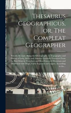 Thesaurus Geographicus, Or, The Compleat Geographer [Microform]: Part The Second: Being The Chorography, To Topography And History Of Asia, Africa And ... And Most Esteem'D Historians And...
