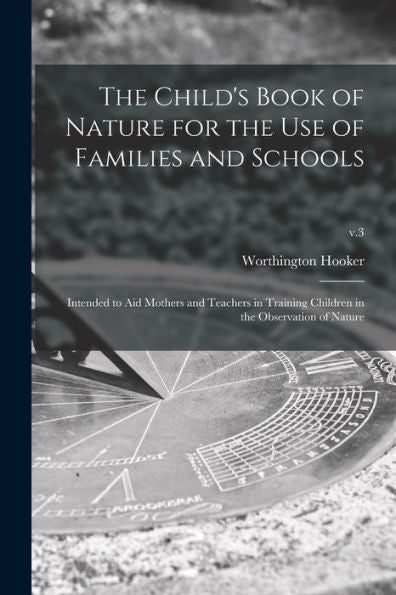 The Child'S Book Of Nature For The Use Of Families And Schools: Intended To Aid Mothers And Teachers In Training Children In The Observation Of Nature; V.3