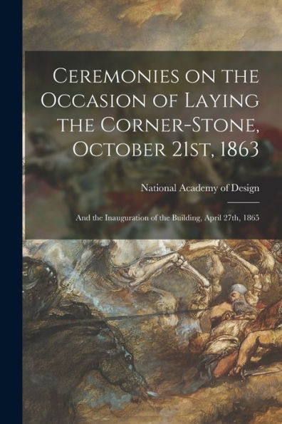 Ceremonies On The Occasion Of Laying The Corner-Stone, October 21St, 1863: And The Inauguration Of The Building, April 27Th, 1865