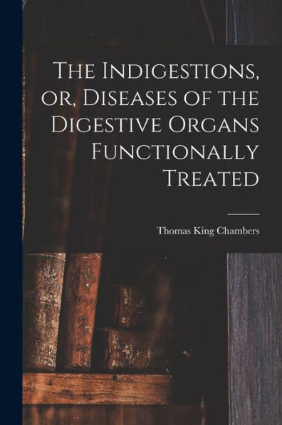 The Indigestions, Or, Diseases Of The Digestive Organs Functionally Treated [Electronic Resource]