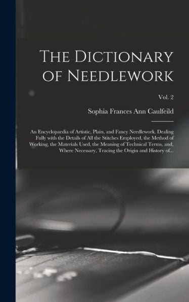 The Dictionary Of Needlework: An Encyclopaedia Of Artistic, Plain, And Fancy Needlework. Dealing Fully With The Details Of All The Stitches Employed, ... Terms, And, Where Necessary, ...; Vol. 2