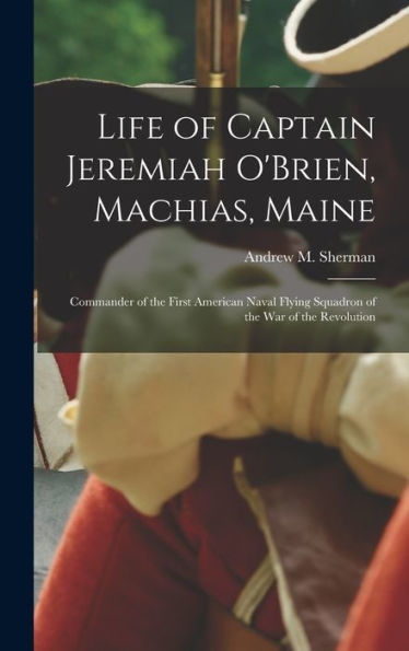 Life Of Captain Jeremiah O'Brien, Machias, Maine: Commander Of The First American Naval Flying Squadron Of The War Of The Revolution