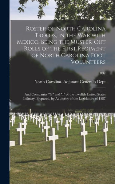 Roster Of North Carolina Troops, In The War With Mexico. Being The Muster-Out Rolls Of The First Regiment Of North Carolina Foot Volunteers: And ... By Authority Of The Legislature Of 1887; 1887