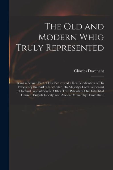 The Old And Modern Whig Truly Represented: Being A Second Part Of His Picture And A Real Vindication Of His Excellency The Earl Of Rochester, His ... True Patriots Of Our Establih'D Church, ...