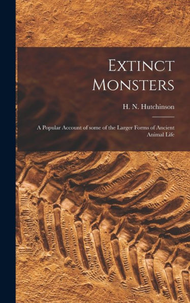 Extinct Monsters; A Popular Account Of Some Of The Larger Forms Of Ancient Animal Life