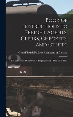 Book Of Instructions To Freight Agents, Clerks, Checkers, And Others [Microform]: For The Use And Guidance Of Employés Only: May 15Th, 1882