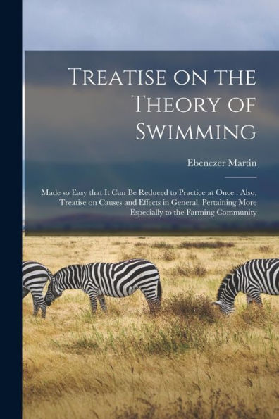 Treatise On The Theory Of Swimming [Microform]: Made So Easy That It Can Be Reduced To Practice At Once: Also, Treatise On Causes And Effects In ... More Especially To The Farming Community
