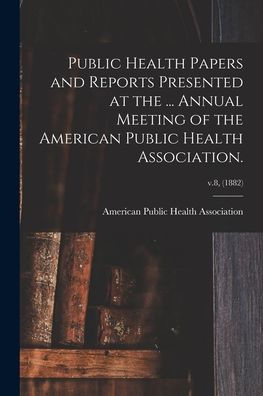Public Health Papers And Reports Presented At The ... Annual Meeting Of The American Public Health Association.; V.8, (1882)