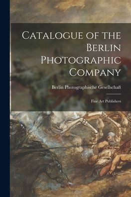 Catalogue Of The Berlin Photographic Company: Fine Art Publishers