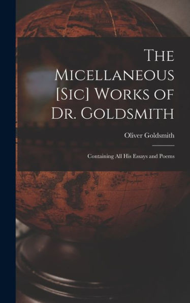 The Micellaneous [Sic] Works Of Dr. Goldsmith: Containing All His Essays And Poems