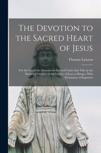 The Devotion To The Sacred Heart Of Jesus: For The Use Of The Association Erected Under That Title In The Domestic Oratory Of The Society Of Jesus At Bruges. With Permission Of Superiors