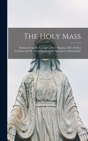 The Holy Mass [Microform]: Extracts From St. Leonard Of Port-Maurice, R.F. D [Sic] Cochem And M. Mechtilda Of The H. Sacrament, Benedictine