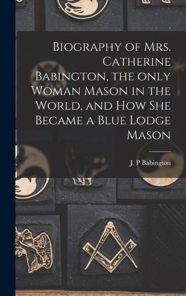 Biography Of Mrs. Catherine Babington, The Only Woman Mason In The World, And How She Became A Blue Lodge Mason