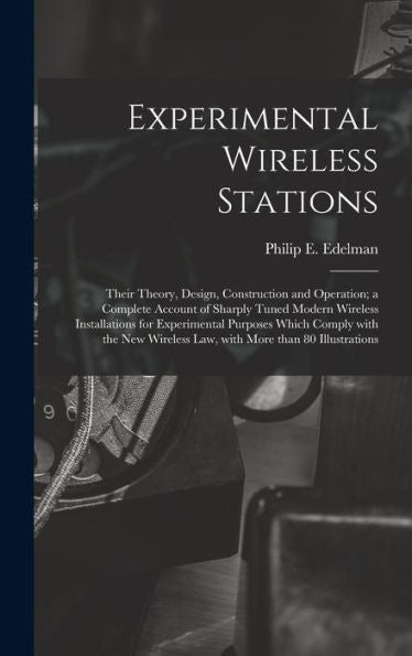 Experimental Wireless Stations: Their Theory, Design, Construction And Operation; A Complete Account Of Sharply Tuned Modern Wireless Installations ... Wireless Law, With More Than 80 Illustrations