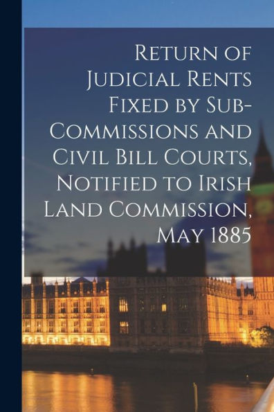 Return Of Judicial Rents Fixed By Sub-Commissions And Civil Bill Courts, Notified To Irish Land Commission, May 1885