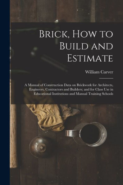 Brick, How To Build And Estimate: A Manual Of Construction Data On Brickwork For Architects, Engineers, Contractors And Builders; And For Class Use In ... Institutions And Manual Training Schools