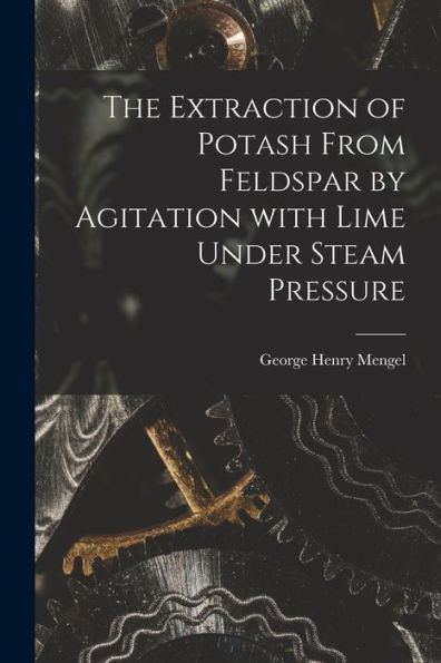 The Extraction Of Potash From Feldspar By Agitation With Lime Under Steam Pressure