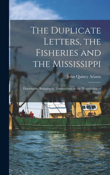 The Duplicate Letters, The Fisheries And The Mississippi [Microform]: Documents Relating To Transactions At The Negotiation Of Ghent