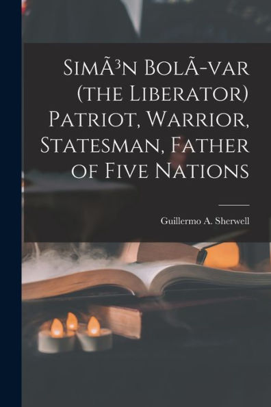 Sim?3N Bol?-Var (The Liberator) Patriot, Warrior, Statesman, Father Of Five Nations